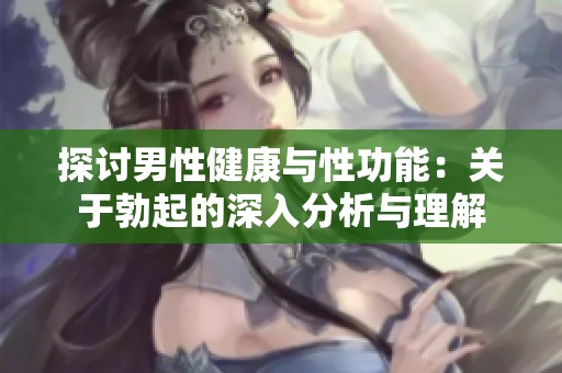 探讨男性健康与性功能：关于勃起的深入分析与理解
