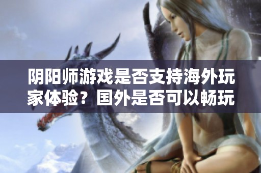 阴阳师游戏是否支持海外玩家体验？国外是否可以畅玩阴阳师游戏？