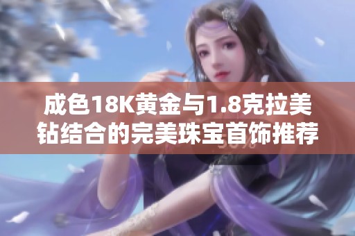 成色18K黄金与1.8克拉美钻结合的完美珠宝首饰推荐