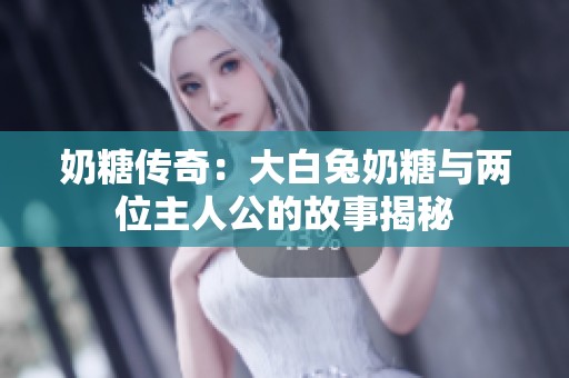 奶糖传奇：大白兔奶糖与两位主人公的故事揭秘