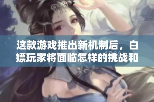 这款游戏推出新机制后，白嫖玩家将面临怎样的挑战和变革