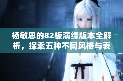 杨敏思的82板演绎版本全解析，探索五种不同风格与表现