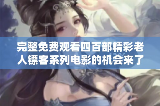 完整免费观看四百部精彩老人镖客系列电影的机会来了