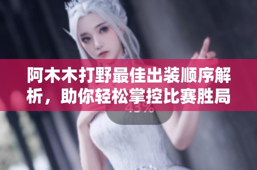 阿木木打野最佳出装顺序解析，助你轻松掌控比赛胜局
