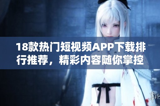 18款热门短视频APP下载排行推荐，精彩内容随你掌控