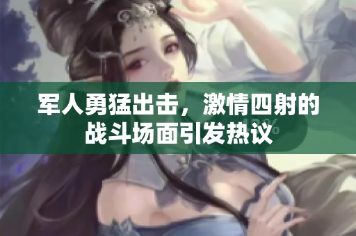 军人勇猛出击，激情四射的战斗场面引发热议