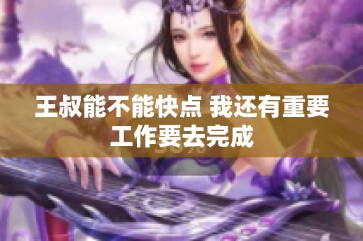 王叔能不能快点 我还有重要工作要去完成