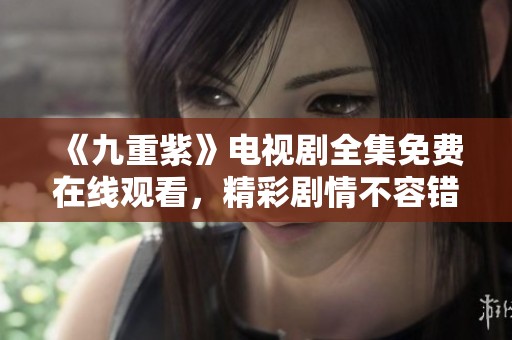 《九重紫》电视剧全集免费在线观看，精彩剧情不容错过！