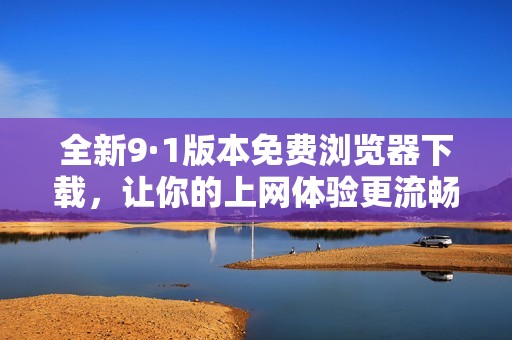 全新9·1版本免费浏览器下载，让你的上网体验更流畅便捷
