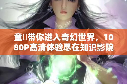 童媱带你进入奇幻世界，1080P高清体验尽在知识影院
