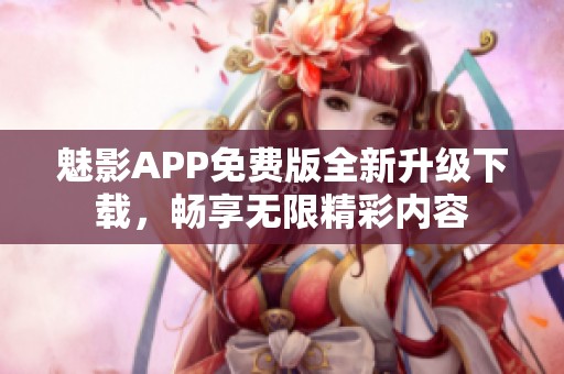 魅影APP免费版全新升级下载，畅享无限精彩内容