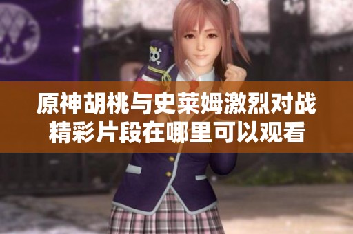 原神胡桃与史莱姆激烈对战精彩片段在哪里可以观看