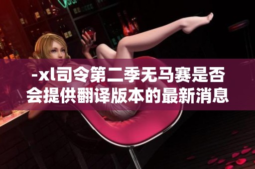 -xl司令第二季无马赛是否会提供翻译版本的最新消息分析-