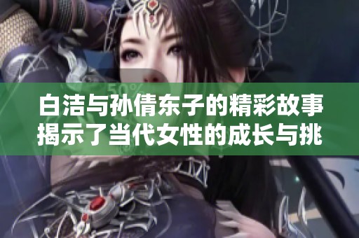 白洁与孙倩东子的精彩故事揭示了当代女性的成长与挑战