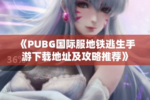 《PUBG国际服地铁逃生手游下载地址及攻略推荐》