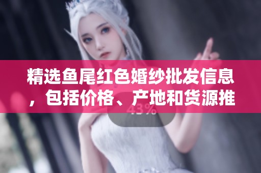 精选鱼尾红色婚纱批发信息，包括价格、产地和货源推荐