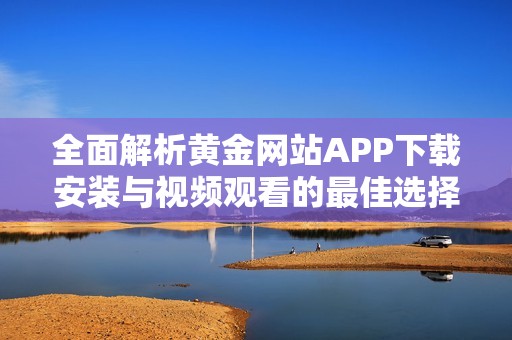 全面解析黄金网站APP下载安装与视频观看的最佳选择