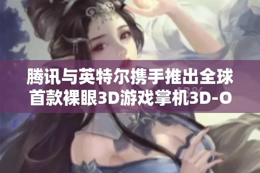 腾讯与英特尔携手推出全球首款裸眼3D游戏掌机3D-One!