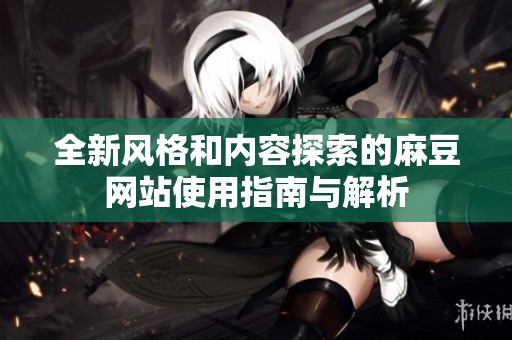 全新风格和内容探索的麻豆网站使用指南与解析