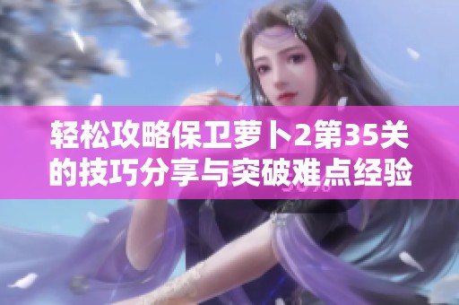 轻松攻略保卫萝卜2第35关的技巧分享与突破难点经验解析