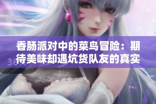 香肠派对中的菜鸟冒险：期待美味却遇坑货队友的真实体验
