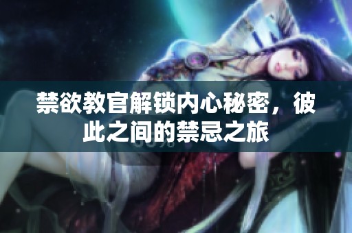禁欲教官解锁内心秘密，彼此之间的禁忌之旅