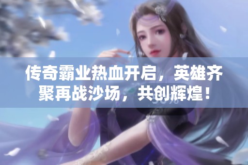 传奇霸业热血开启，英雄齐聚再战沙场，共创辉煌！