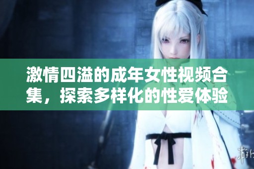 激情四溢的成年女性视频合集，探索多样化的性爱体验与魅力