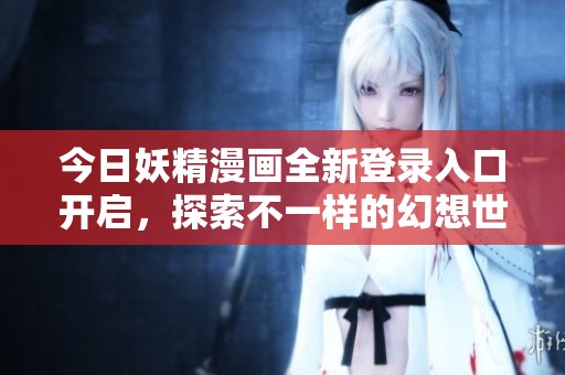 今日妖精漫画全新登录入口开启，探索不一样的幻想世界