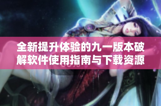 全新提升体验的九一版本破解软件使用指南与下载资源分享