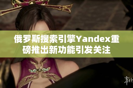 俄罗斯搜索引擎Yandex重磅推出新功能引发关注