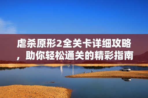 虐杀原形2全关卡详细攻略，助你轻松通关的精彩指南