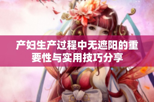 产妇生产过程中无遮阳的重要性与实用技巧分享