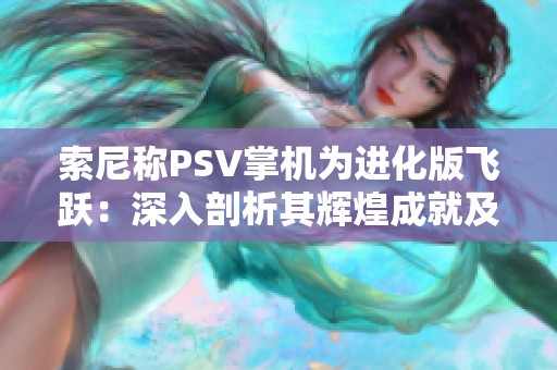 索尼称PSV掌机为进化版飞跃：深入剖析其辉煌成就及深远影响