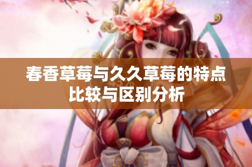 春香草莓与久久草莓的特点比较与区别分析