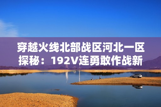 穿越火线北部战区河北一区探秘：192V连勇敢作战新攻略