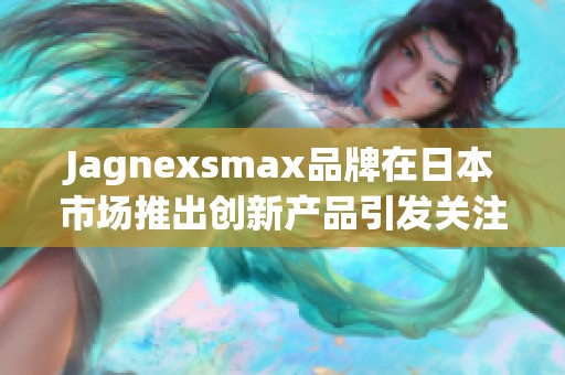 Jagnexsmax品牌在日本市场推出创新产品引发关注