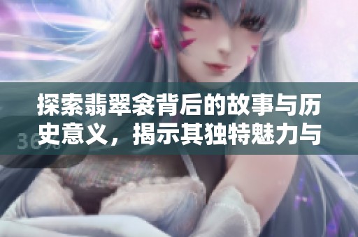 探索翡翠衾背后的故事与历史意义，揭示其独特魅力与价值
