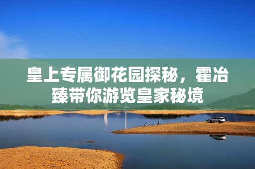 皇上专属御花园探秘，霍冶臻带你游览皇家秘境