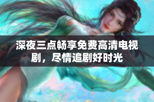 深夜三点畅享免费高清电视剧，尽情追剧好时光