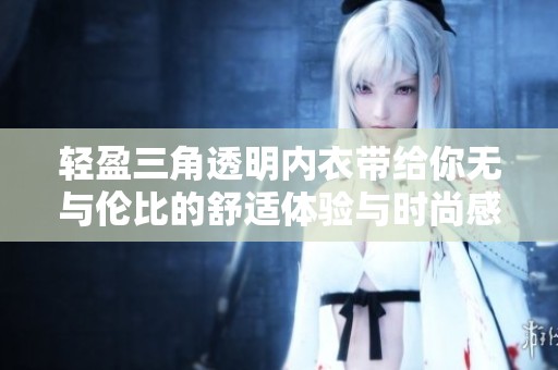 轻盈三角透明内衣带给你无与伦比的舒适体验与时尚感