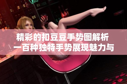 精彩的扣豆豆手势图解析 一百种独特手势展现魅力与创意