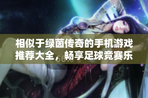 相似于绿茵传奇的手机游戏推荐大全，畅享足球竞赛乐趣