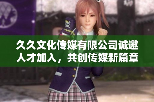 久久文化传媒有限公司诚邀人才加入，共创传媒新篇章