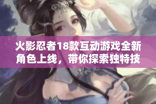 火影忍者18款互动游戏全新角色上线，带你探索独特技能与精彩剧情体验