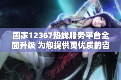 国家12367热线服务平台全面升级 为您提供更优质的咨询服务