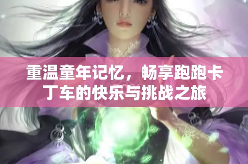 重温童年记忆，畅享跑跑卡丁车的快乐与挑战之旅