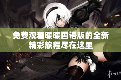 免费观看暖暖国语版的全新精彩旅程尽在这里