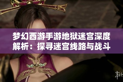 梦幻西游手游地狱迷宫深度解析：探寻迷宫线路与战斗策略技巧