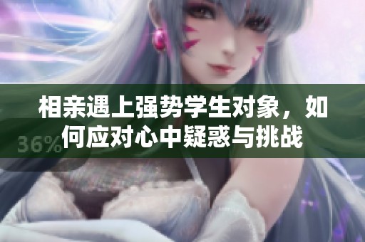 相亲遇上强势学生对象，如何应对心中疑惑与挑战